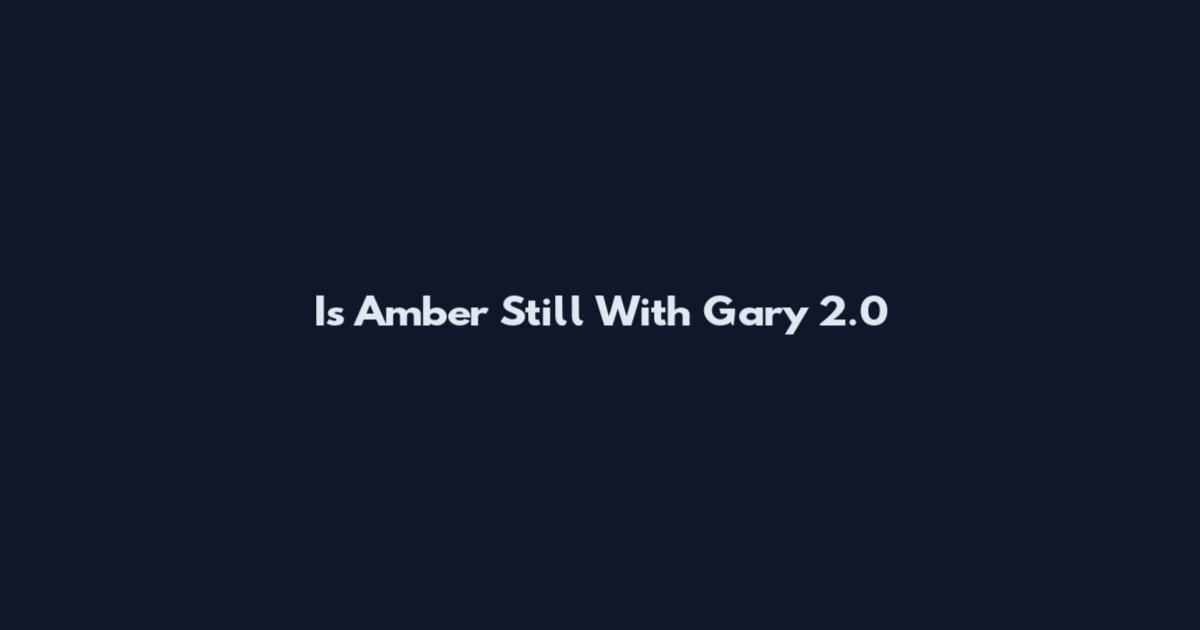 Is Amber Still With Gary 2.0