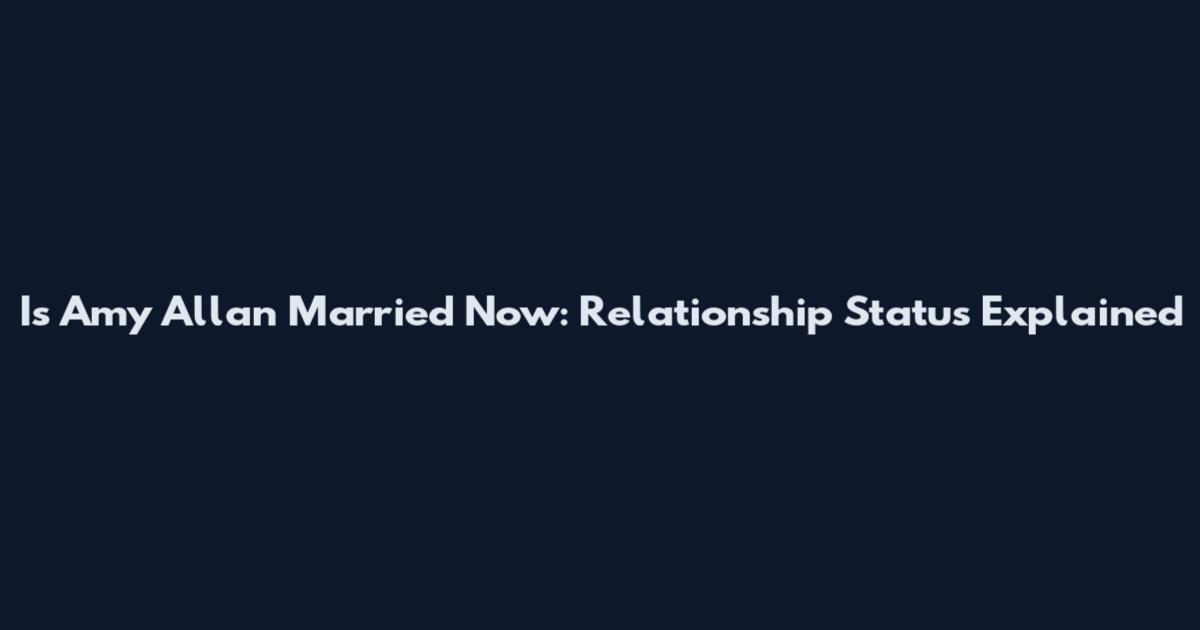 Is Amy Allan Married Now: Relationship Status Explained