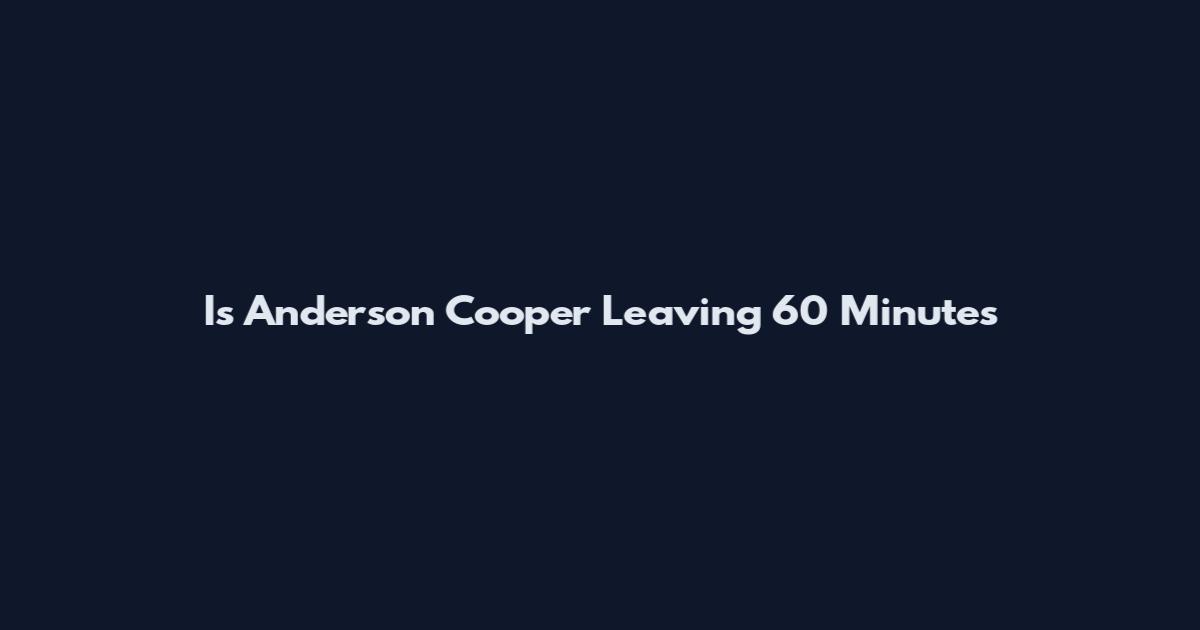Is Anderson Cooper Leaving 60 Minutes