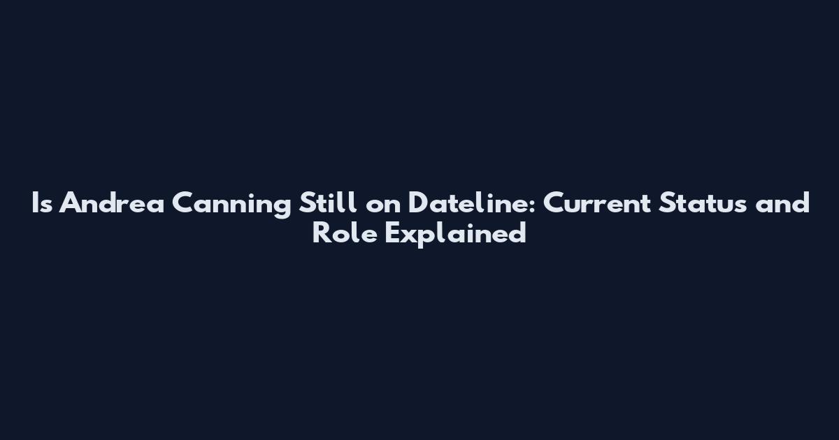 Is Andrea Canning Still on Dateline: Current Status and Role Explained