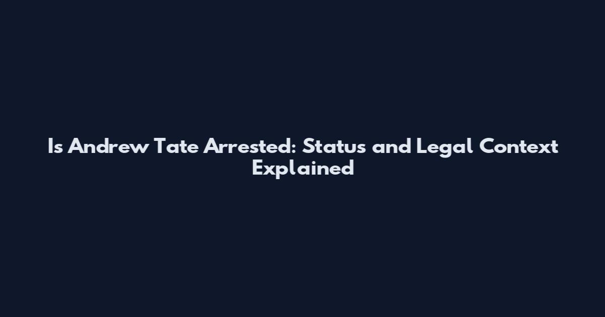 Is Andrew Tate Arrested: Status and Legal Context Explained
