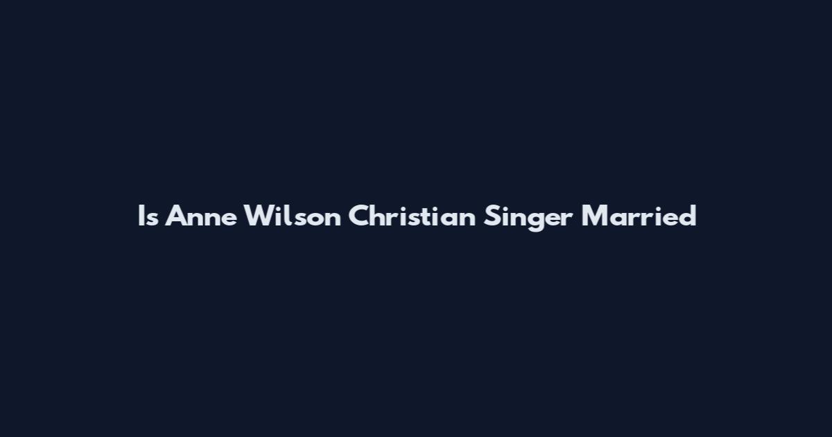 Is Anne Wilson Christian Singer Married