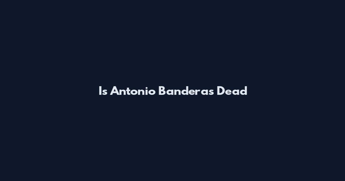 Is Antonio Banderas Dead