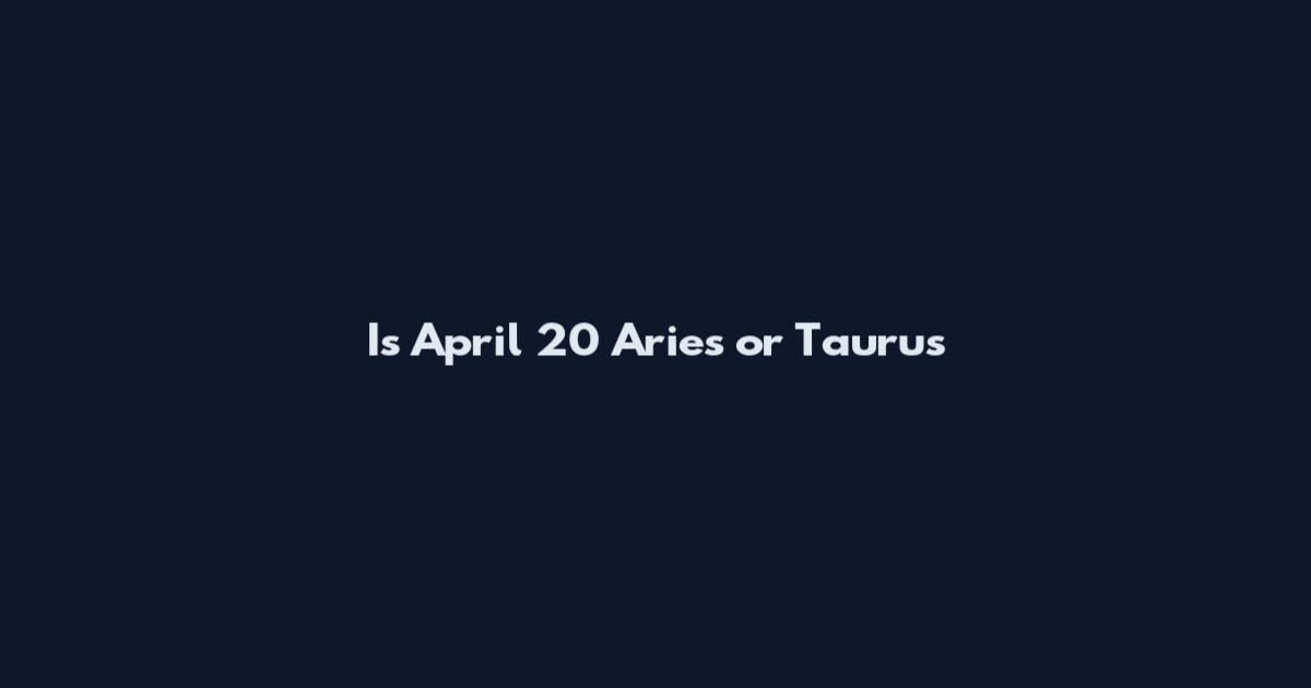 Is April 20 Aries or Taurus