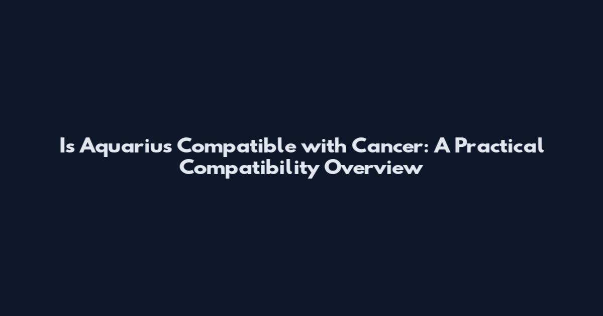 Is Aquarius Compatible with Cancer: A Practical Compatibility Overview