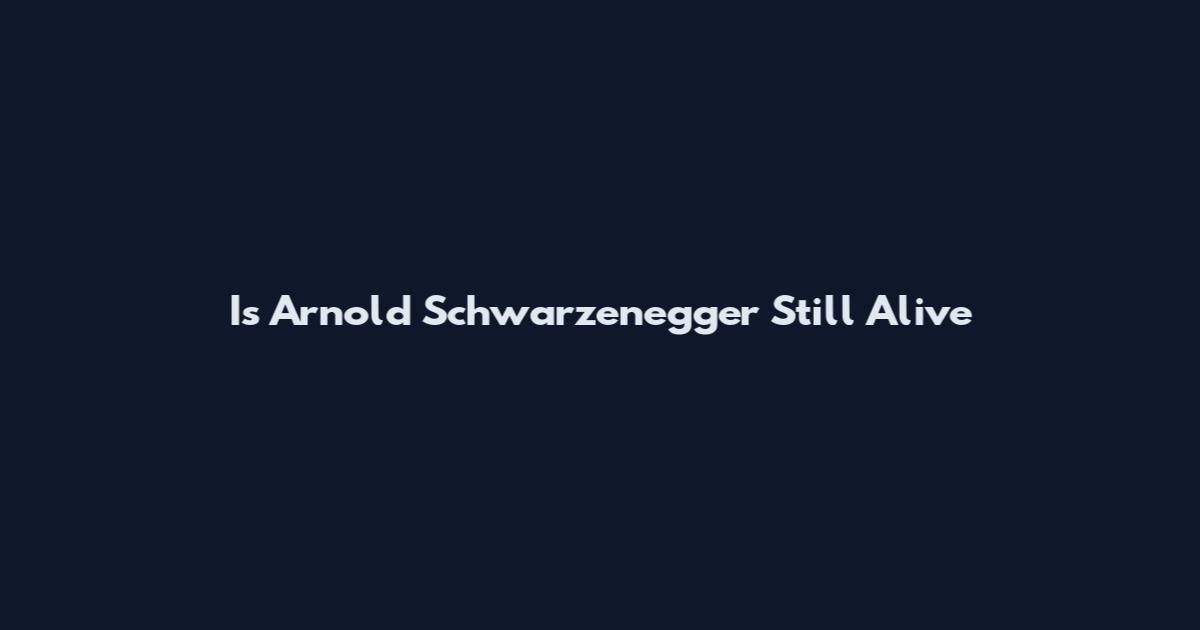 Is Arnold Schwarzenegger Still Alive