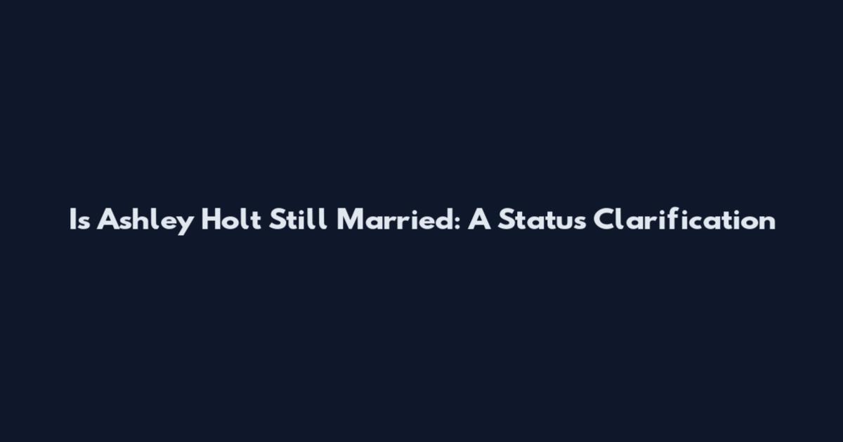 Is Ashley Holt Still Married: A Status Clarification
