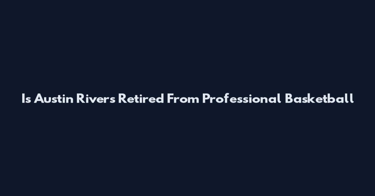 Is Austin Rivers Retired From Professional Basketball