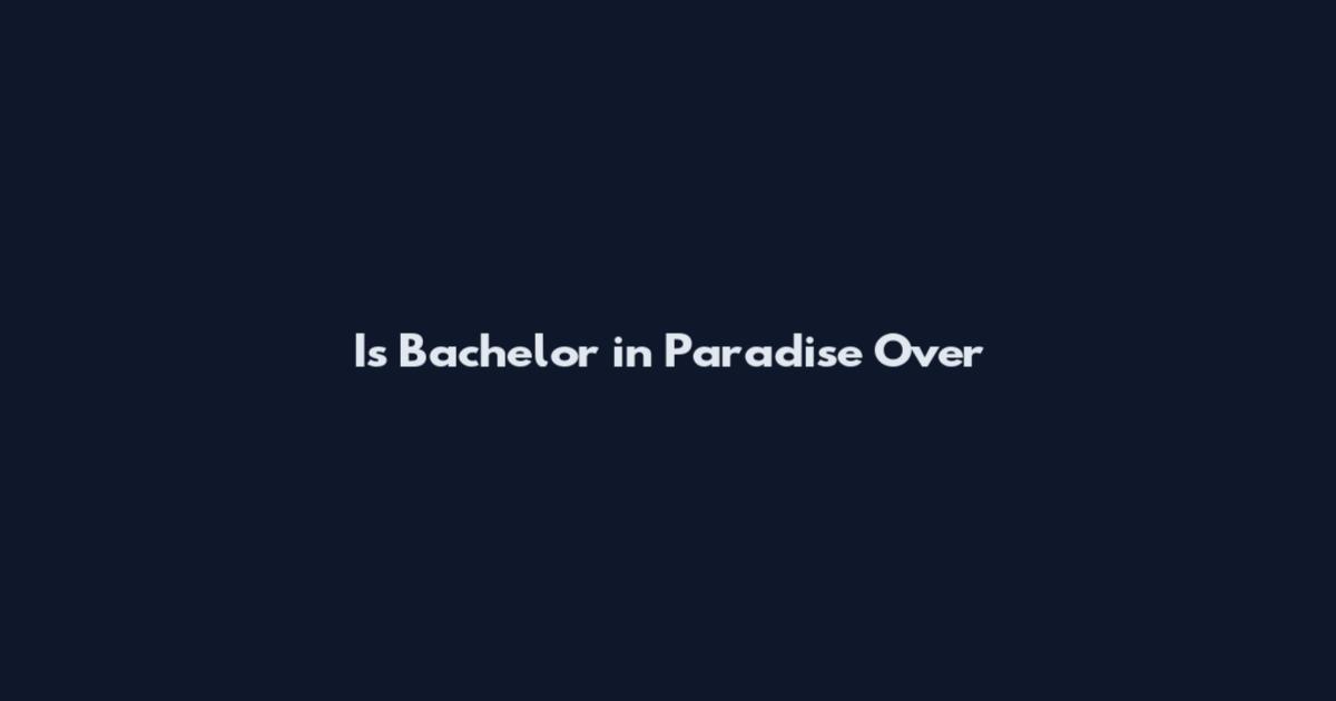 Is Bachelor in Paradise Over