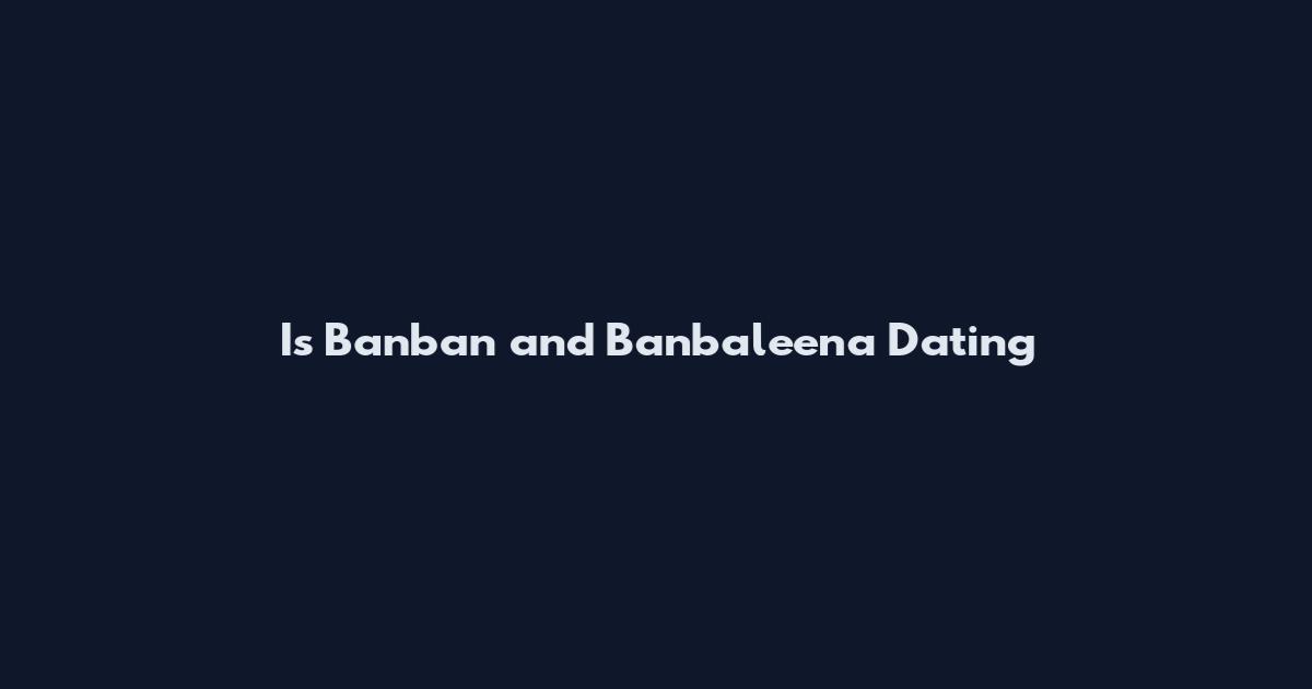 Is Banban and Banbaleena Dating