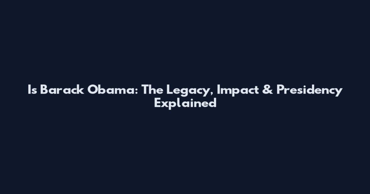 Is Barack Obama: The Legacy, Impact & Presidency Explained