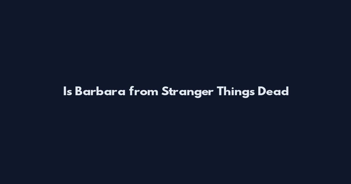 Is Barbara from Stranger Things Dead