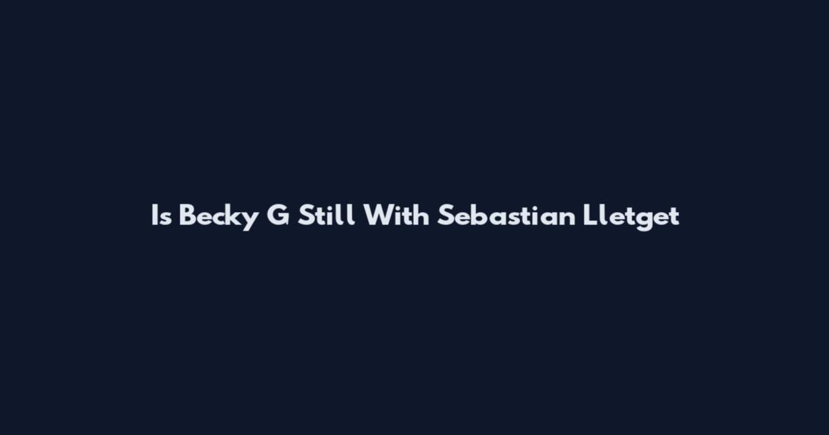 Is Becky G Still With Sebastian Lletget