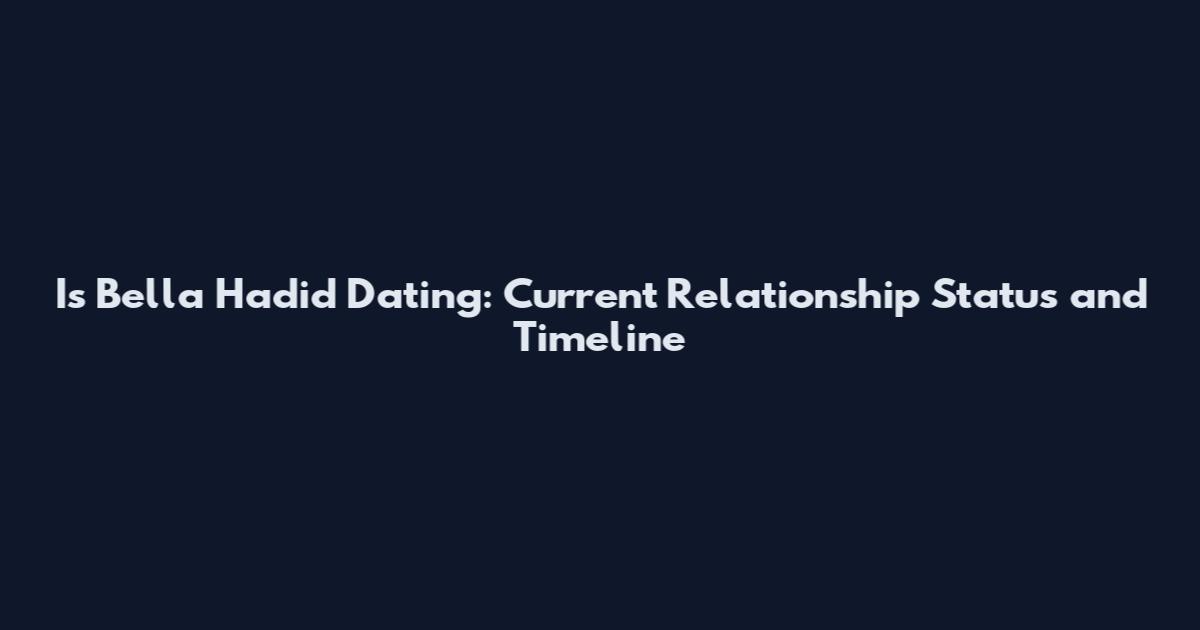 Is Bella Hadid Dating: Current Relationship Status and Timeline