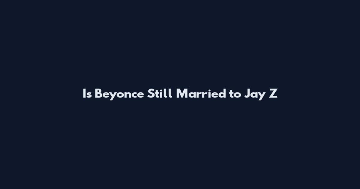Is Beyonce Still Married to Jay Z