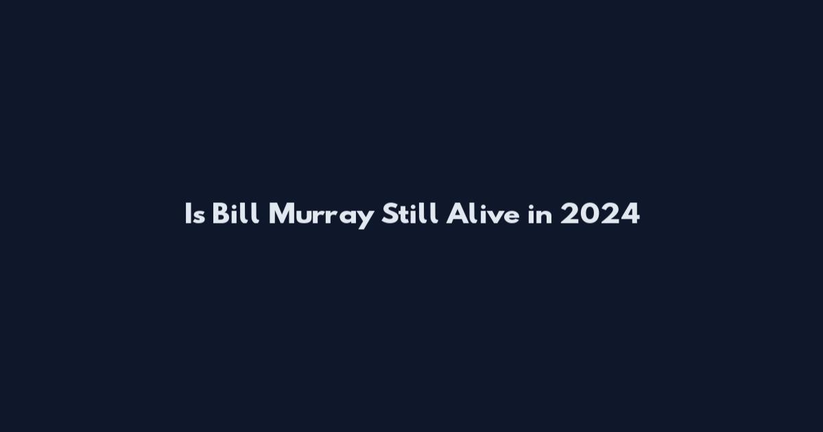 Is Bill Murray Still Alive in 2024