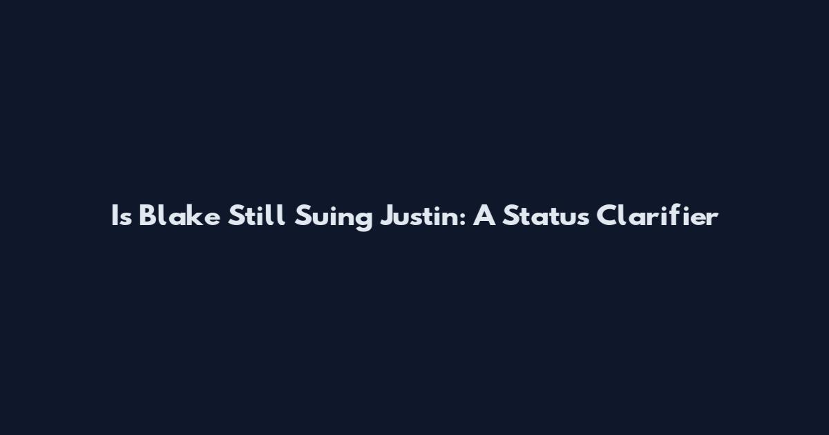Is Blake Still Suing Justin: A Status Clarifier
