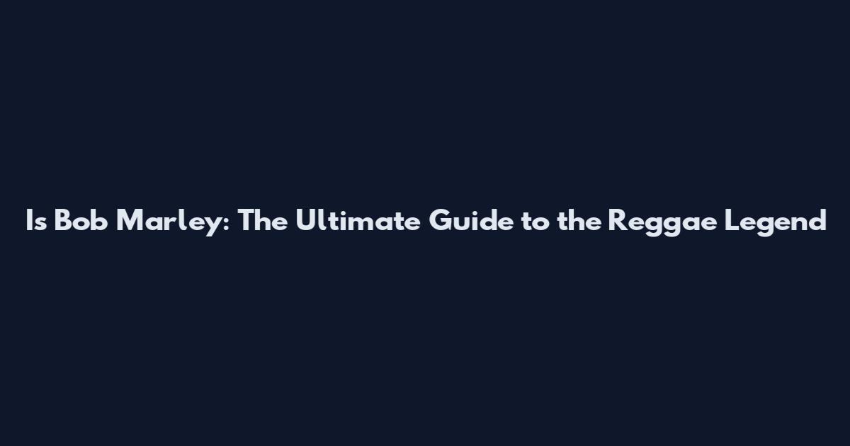 Is Bob Marley: The Ultimate Guide to the Reggae Legend