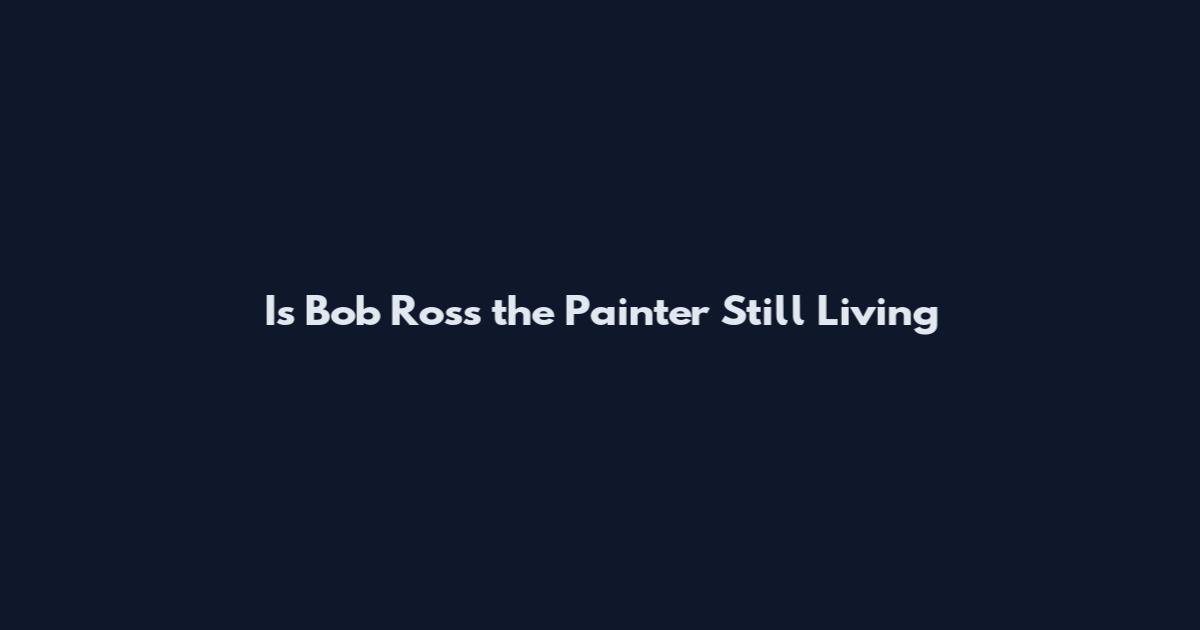 Is Bob Ross the Painter Still Living