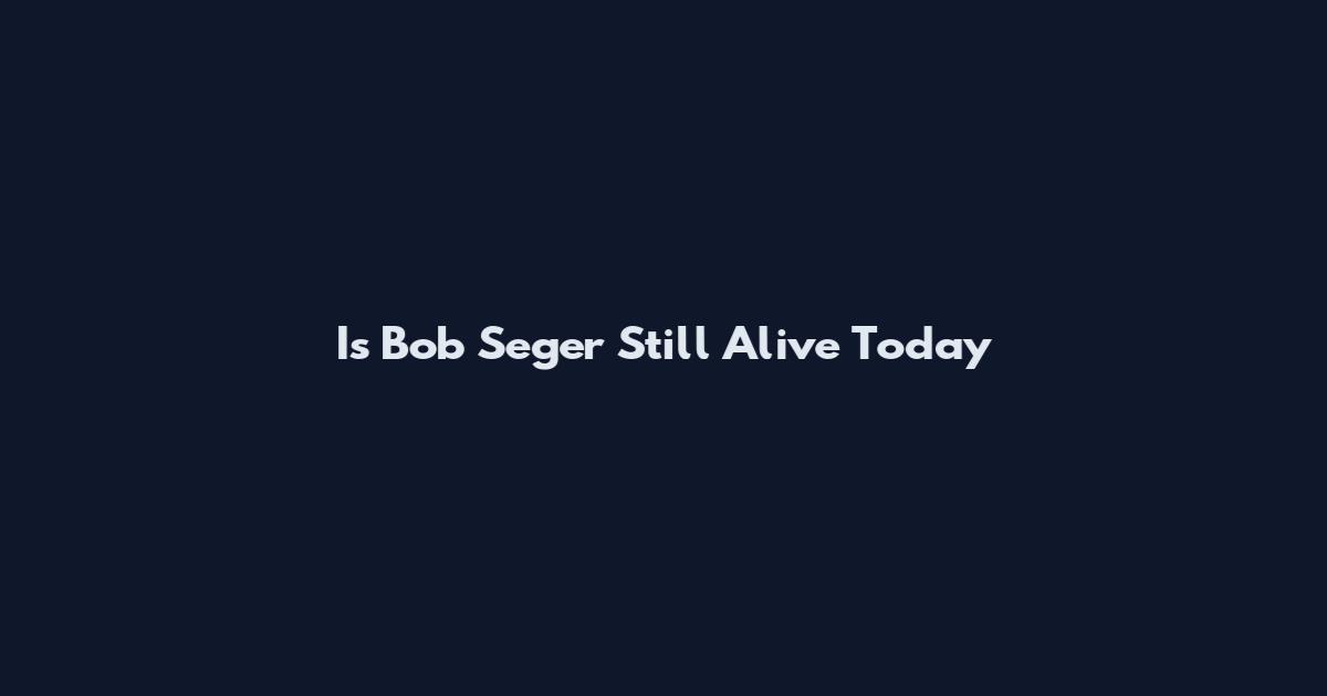 Is Bob Seger Still Alive Today