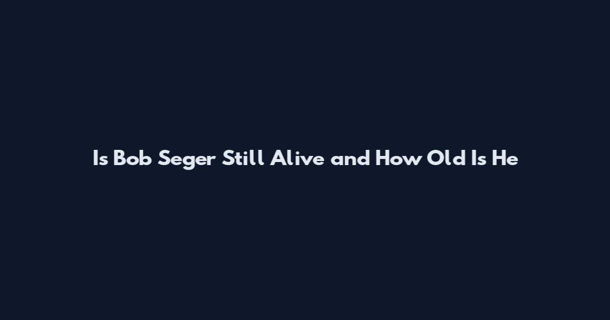 Is Bob Seger Still Alive and How Old Is He