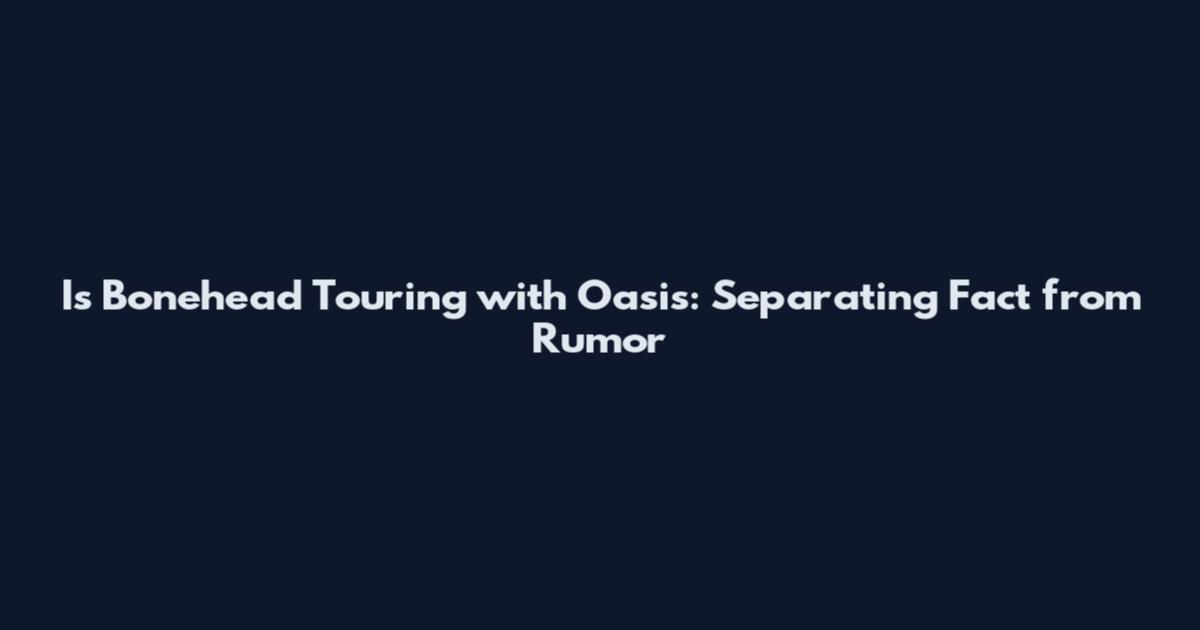 Is Bonehead Touring with Oasis: Separating Fact from Rumor