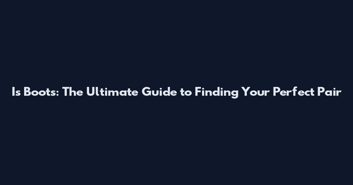 Is Boots: The Ultimate Guide to Finding Your Perfect Pair