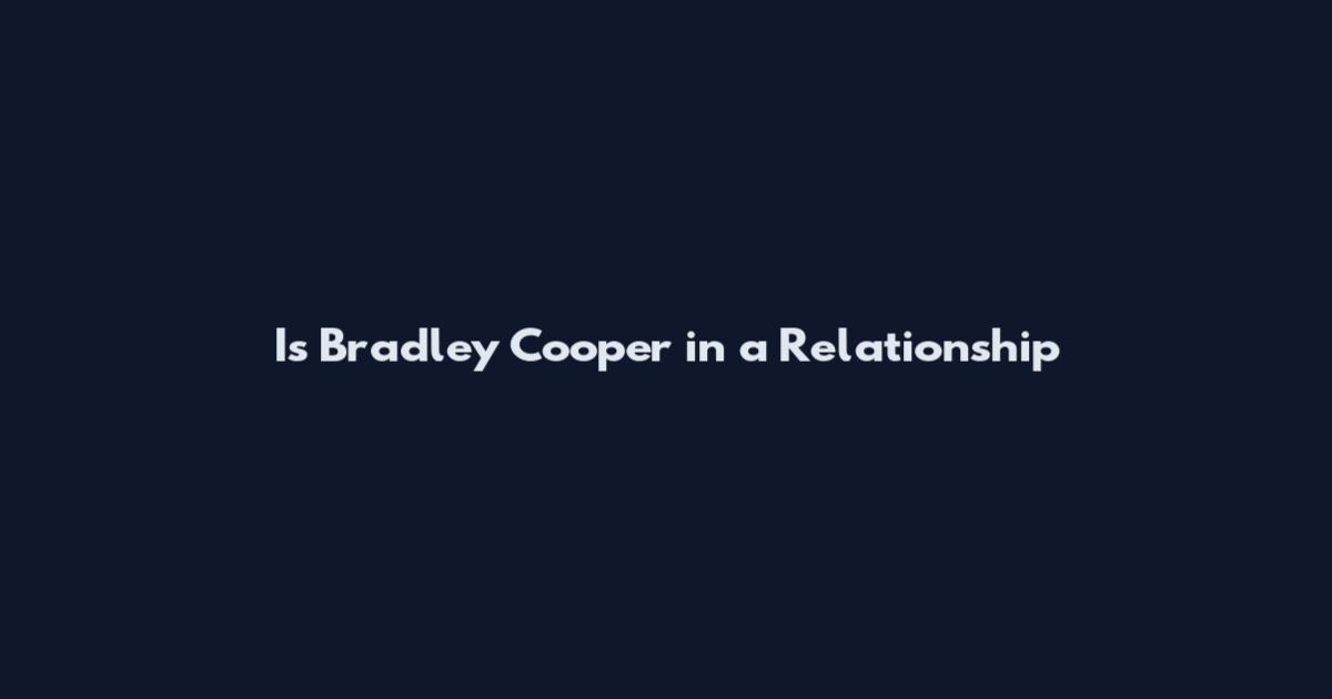 Is Bradley Cooper in a Relationship
