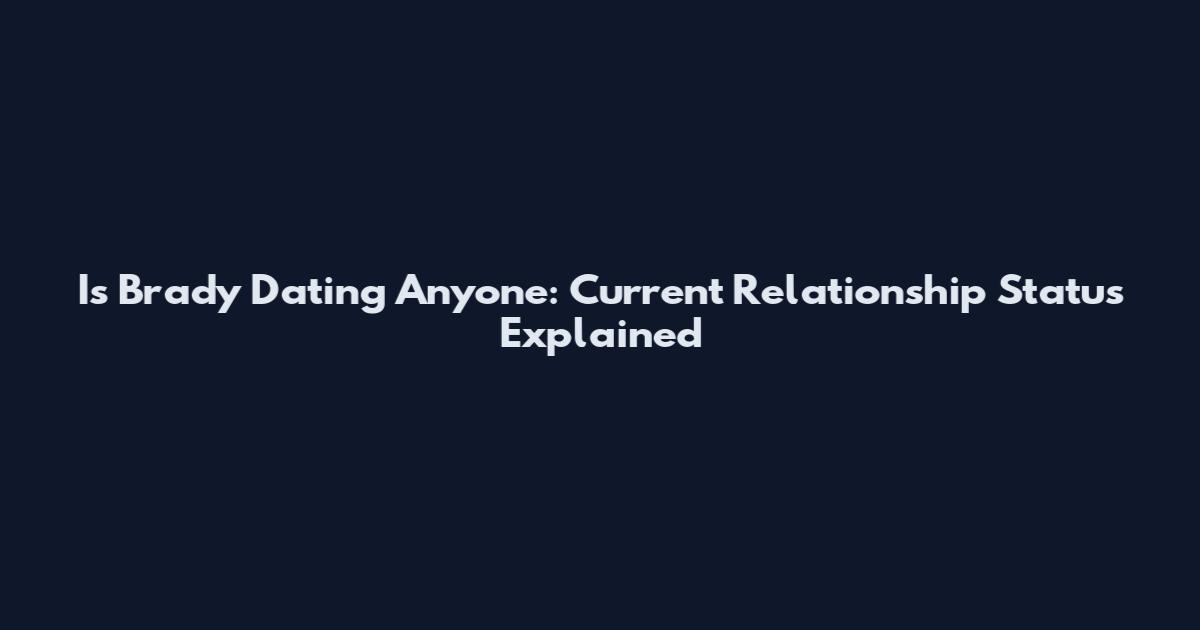 Is Brady Dating Anyone: Current Relationship Status Explained