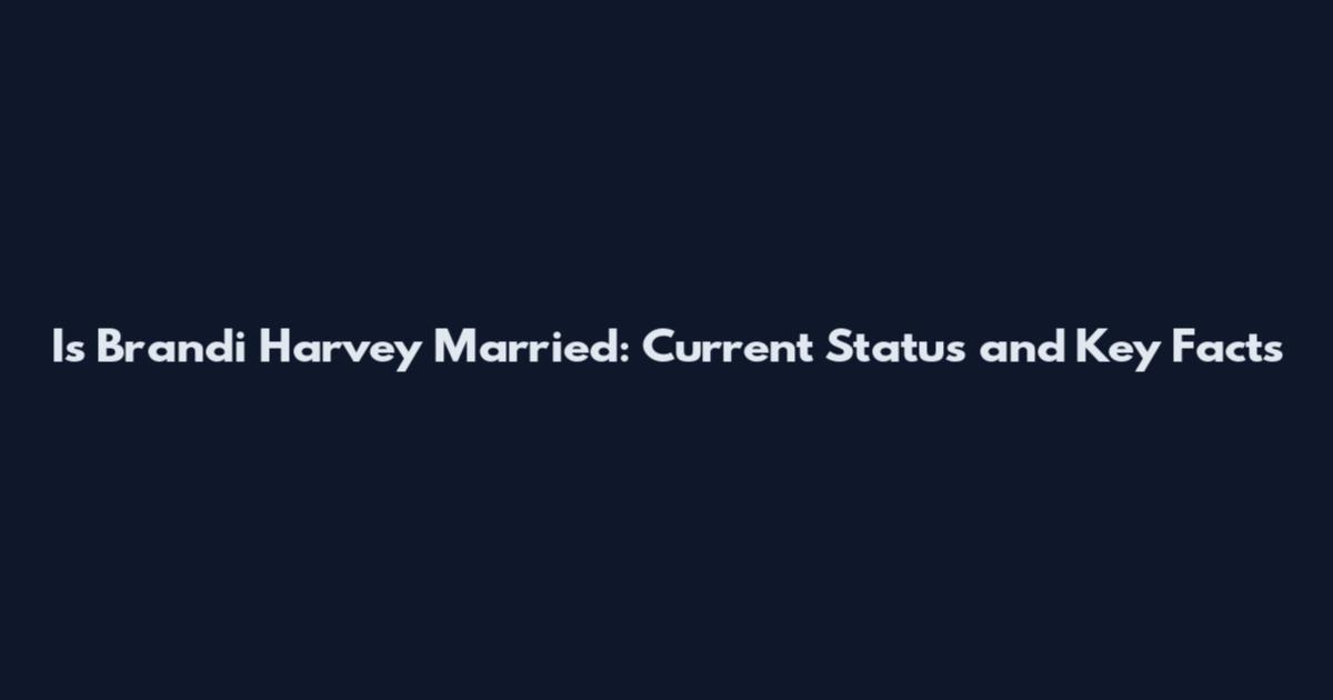 Is Brandi Harvey Married: Current Status and Key Facts
