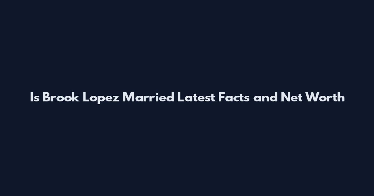 Is Brook Lopez Married Latest Facts and Net Worth