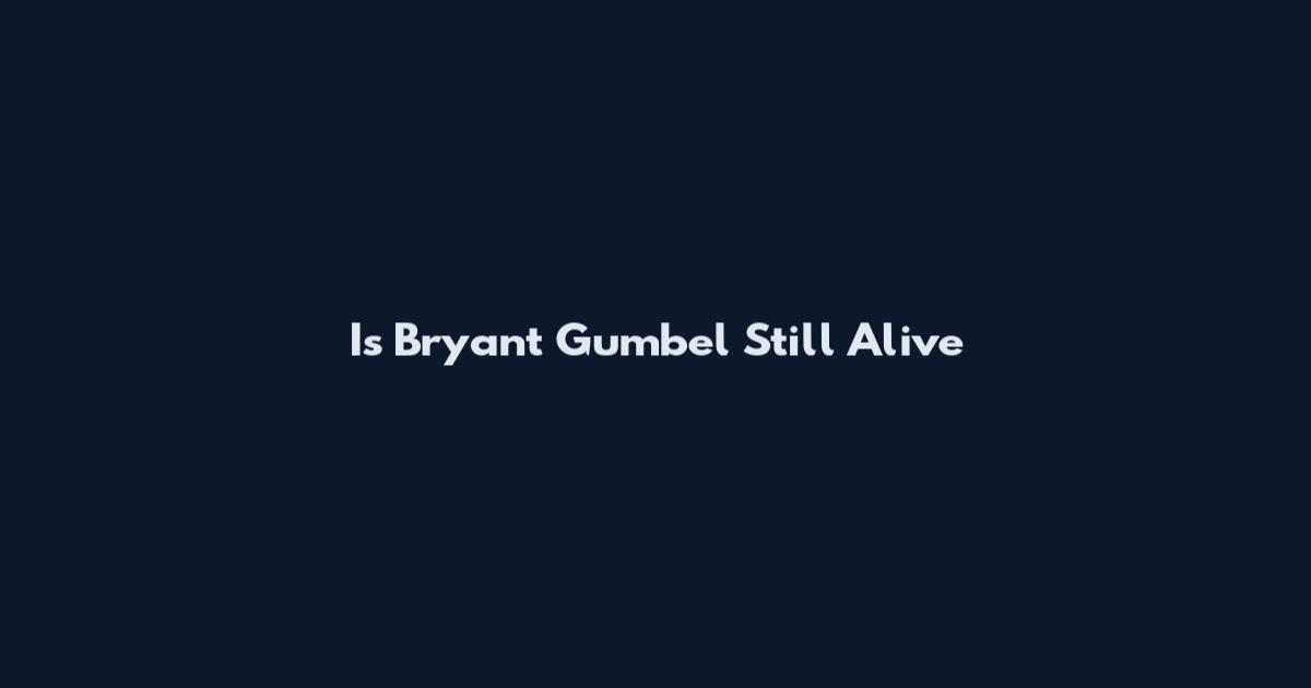 Is Bryant Gumbel Still Alive