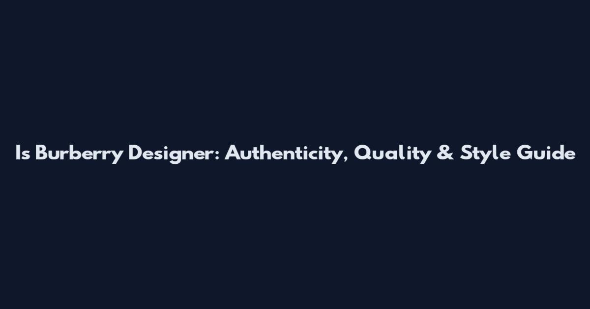 Is Burberry Designer: Authenticity, Quality & Style Guide