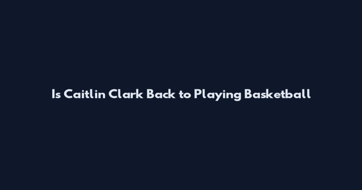 Is Caitlin Clark Back to Playing Basketball