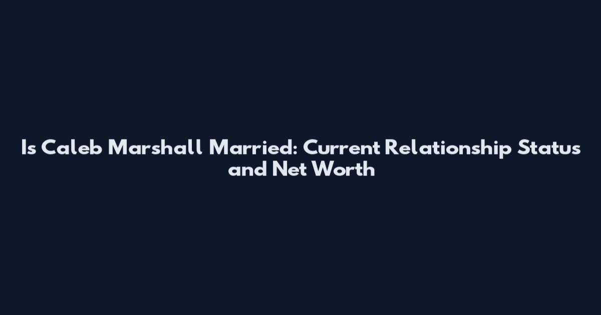Is Caleb Marshall Married: Current Relationship Status and Net Worth