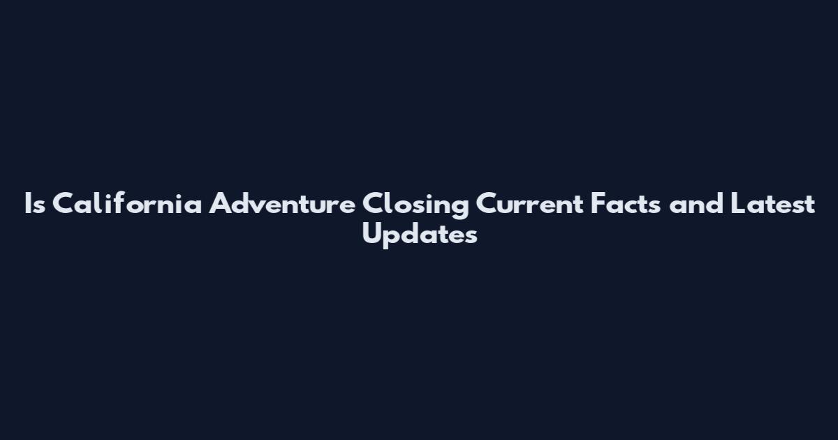 Is California Adventure Closing Current Facts and Latest Updates