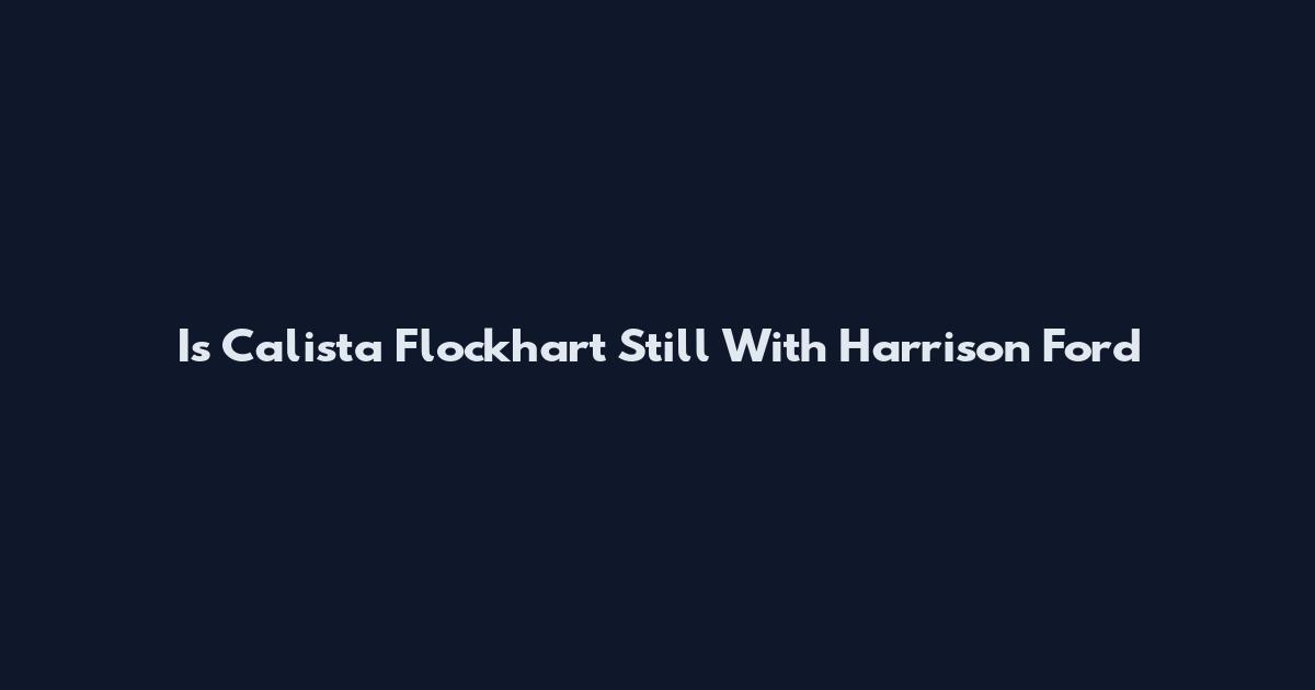 Is Calista Flockhart Still With Harrison Ford