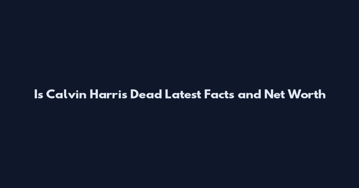 Is Calvin Harris Dead Latest Facts and Net Worth