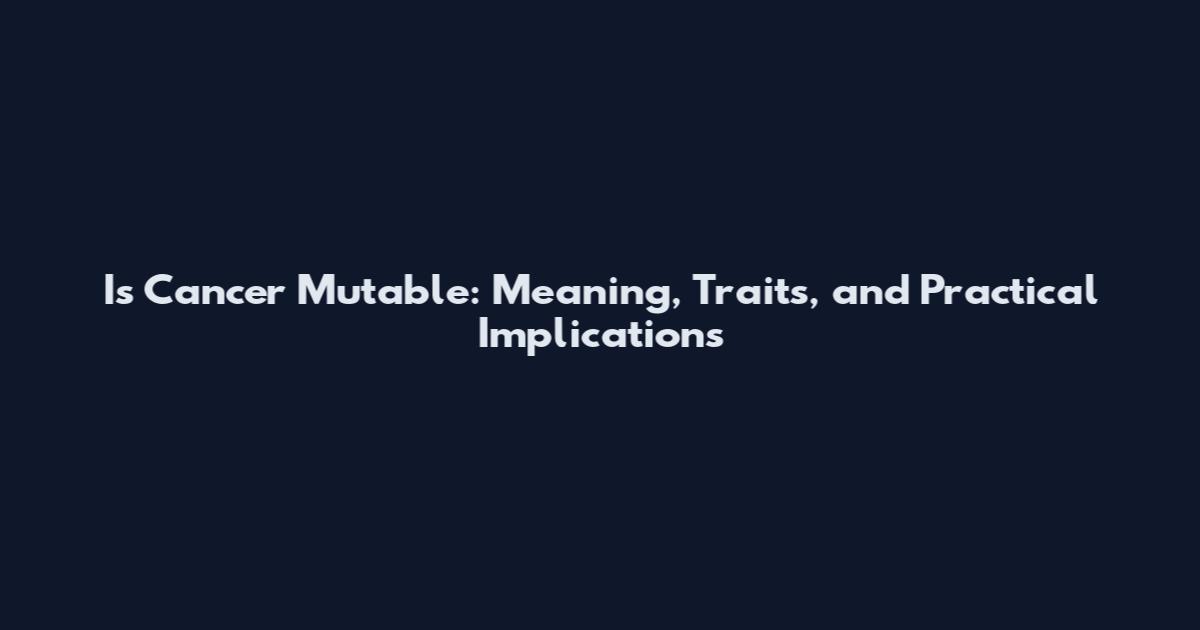 Is Cancer Mutable: Meaning, Traits, and Practical Implications