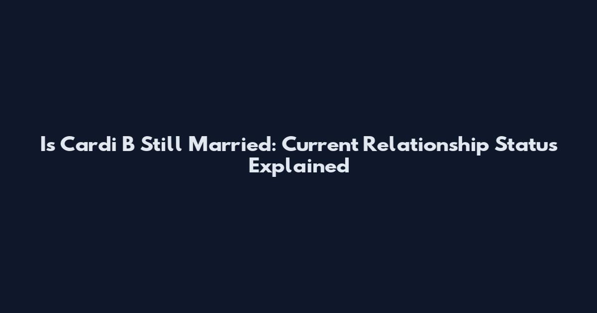 Is Cardi B Still Married: Current Relationship Status Explained