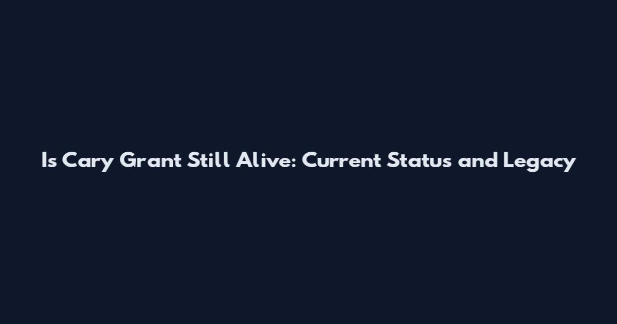 Is Cary Grant Still Alive: Current Status and Legacy