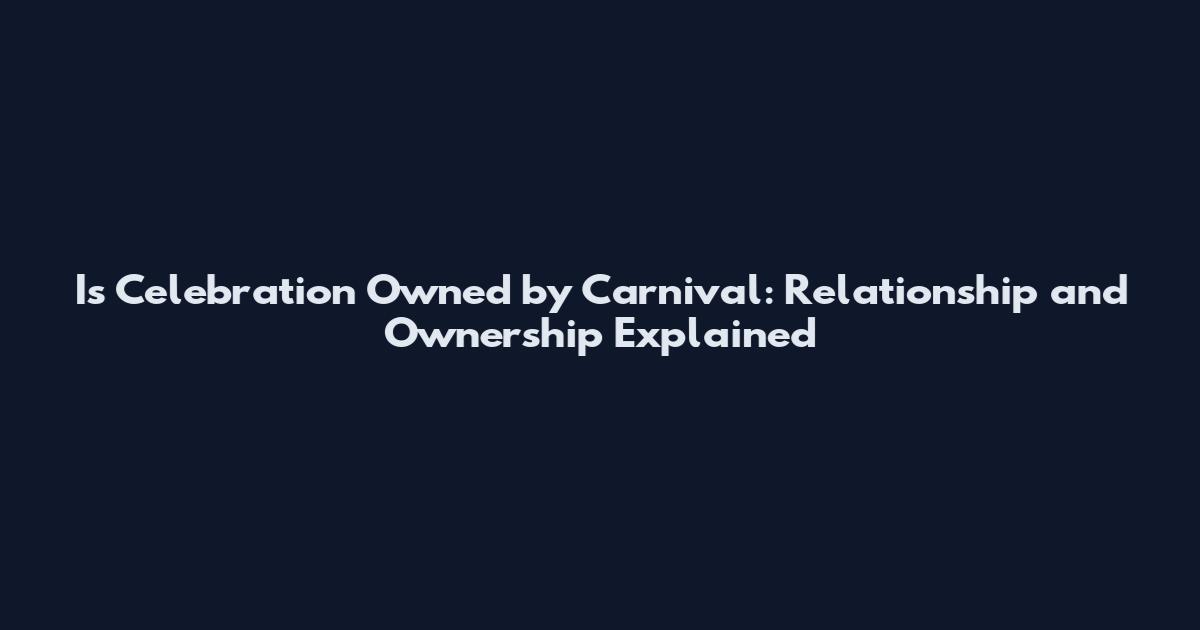 Is Celebration Owned by Carnival: Relationship and Ownership Explained