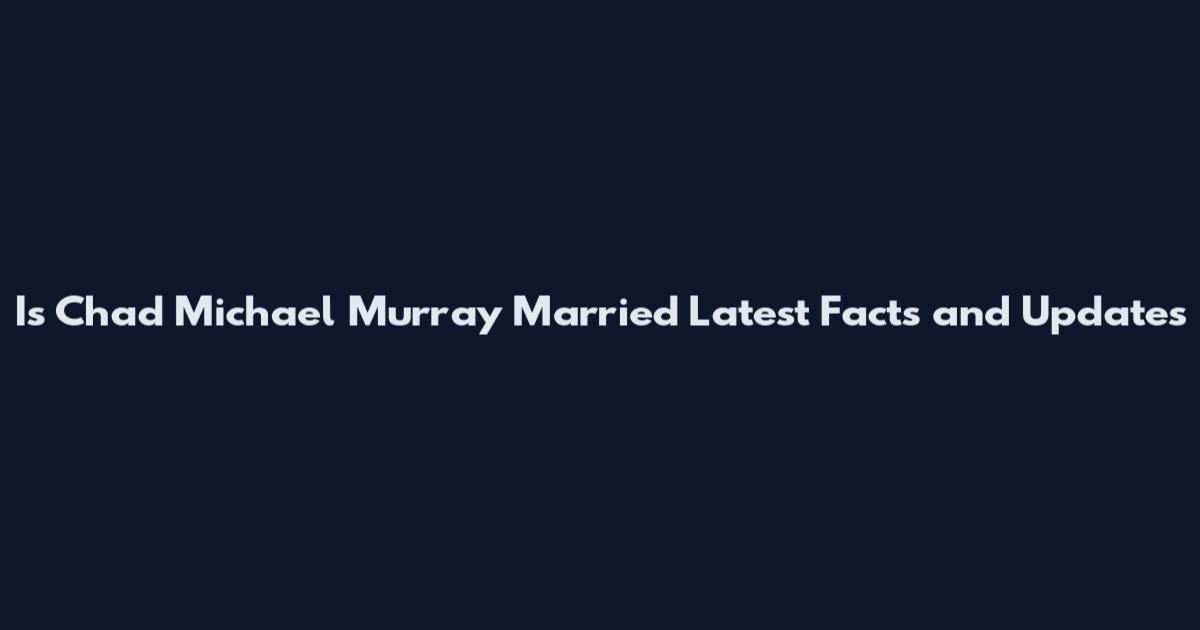 Is Chad Michael Murray Married Latest Facts and Updates