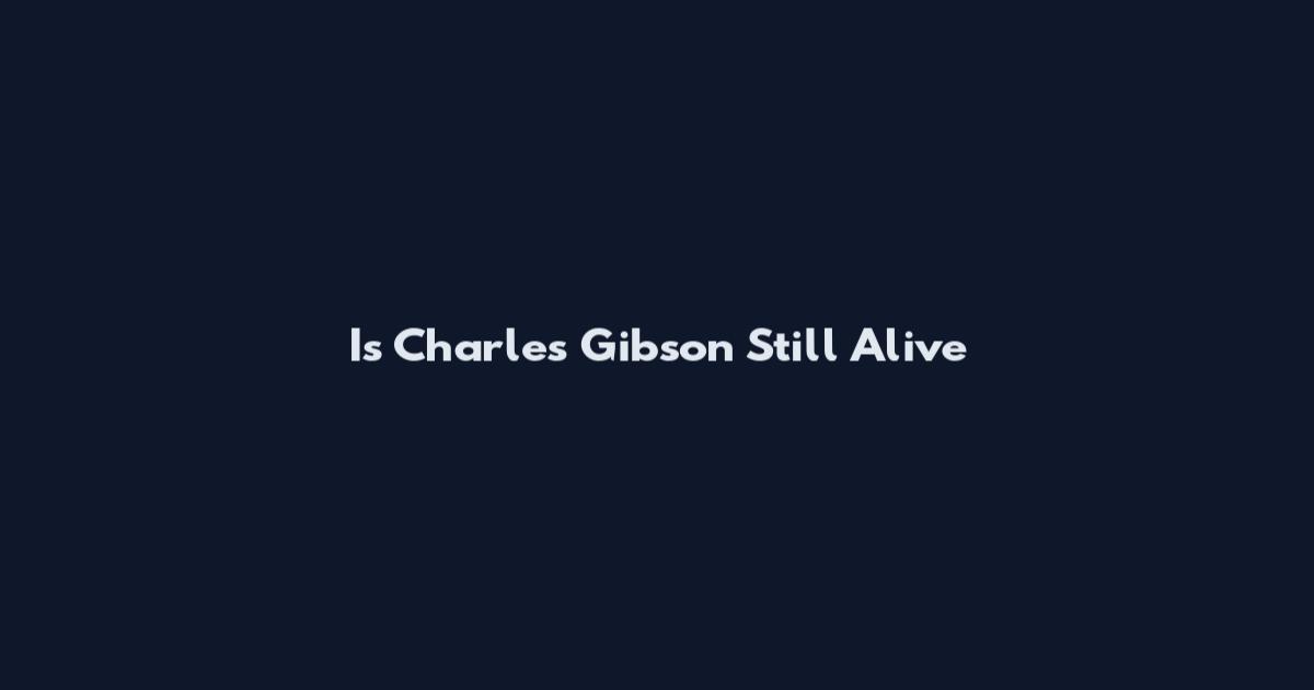 Is Charles Gibson Still Alive