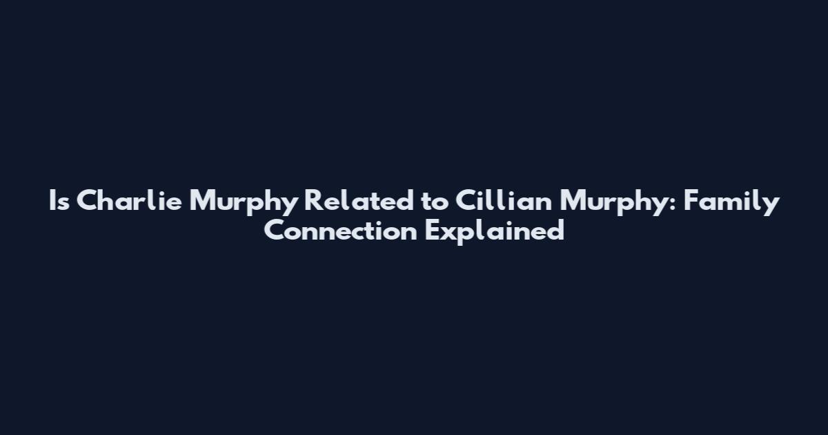 Is Charlie Murphy Related to Cillian Murphy: Family Connection Explained
