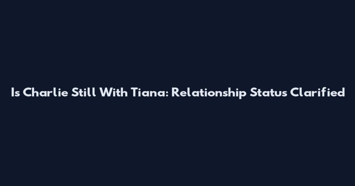 Is Charlie Still With Tiana: Relationship Status Clarified