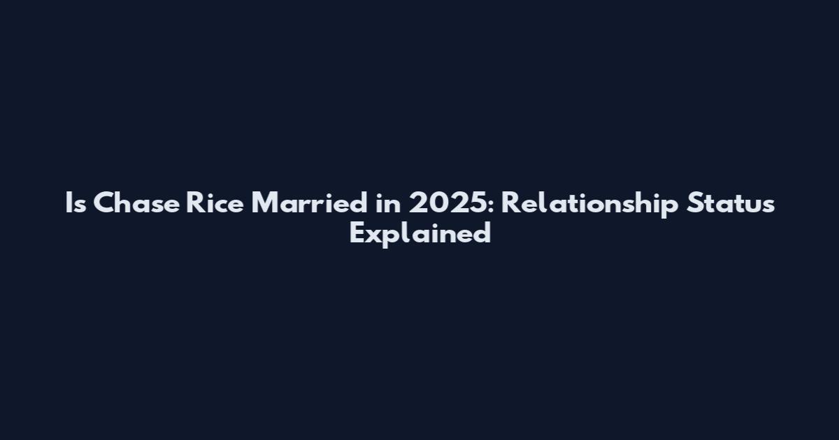 Is Chase Rice Married in 2025: Relationship Status Explained