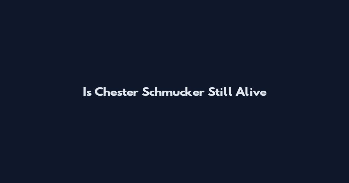 Is Chester Schmucker Still Alive