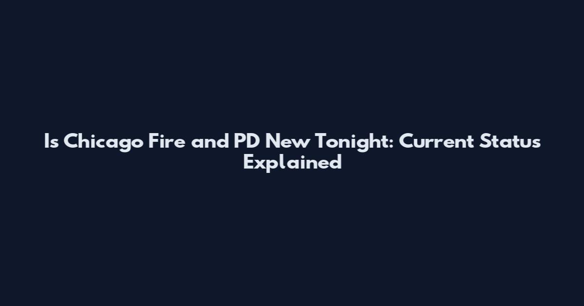 Is Chicago Fire and PD New Tonight: Current Status Explained