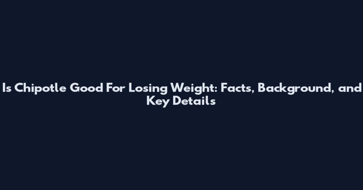 Is Chipotle Good For Losing Weight: Facts, Background, and Key Details